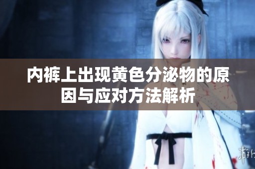内裤上出现黄色分泌物的原因与应对方法解析