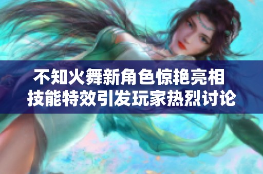 不知火舞新角色惊艳亮相 技能特效引发玩家热烈讨论