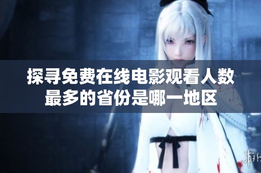 探寻免费在线电影观看人数最多的省份是哪一地区