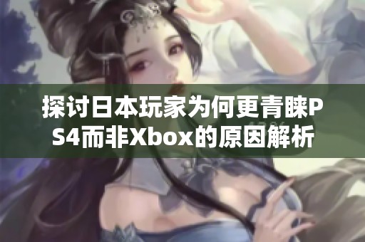 探讨日本玩家为何更青睐PS4而非Xbox的原因解析
