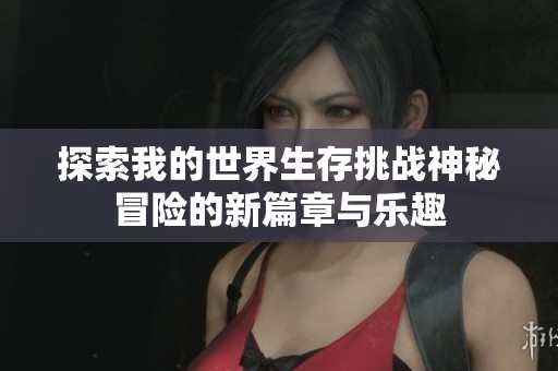 探索我的世界生存挑战神秘冒险的新篇章与乐趣