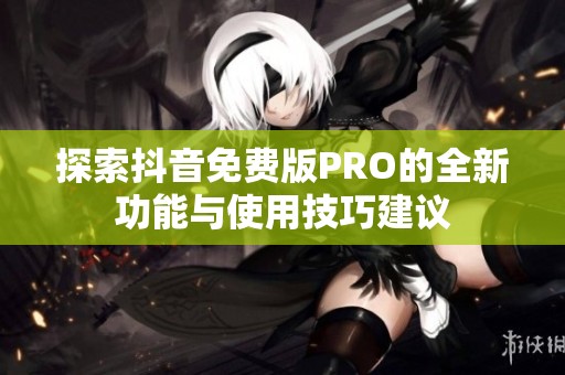 探索抖音免费版PRO的全新功能与使用技巧建议