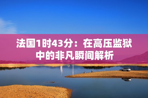 法国1时43分：在高压监狱中的非凡瞬间解析