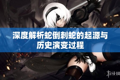 深度解析蛇倒刺蛇的起源与历史演变过程