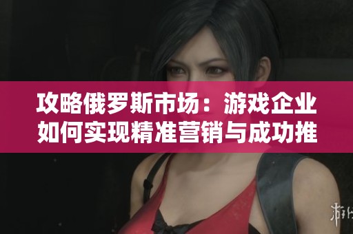 攻略俄罗斯市场：游戏企业如何实现精准营销与成功推广