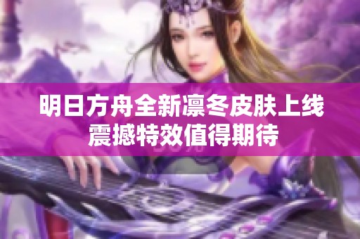 明日方舟全新凛冬皮肤上线 震撼特效值得期待