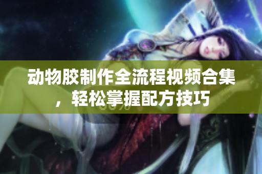 动物胶制作全流程视频合集，轻松掌握配方技巧