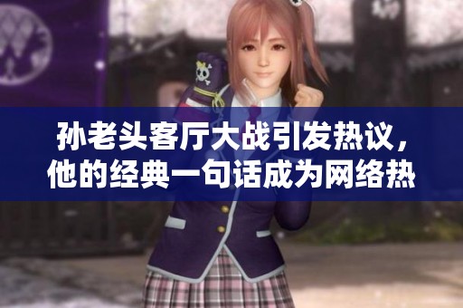 孙老头客厅大战引发热议，他的经典一句话成为网络热语