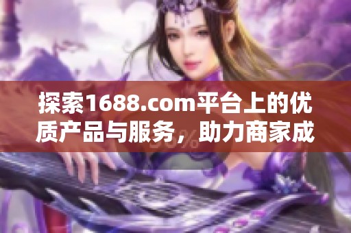 探索1688.com平台上的优质产品与服务，助力商家成功