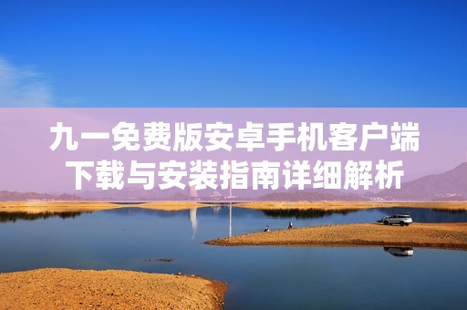 九一免费版安卓手机客户端下载与安装指南详细解析