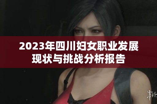 2023年四川妇女职业发展现状与挑战分析报告