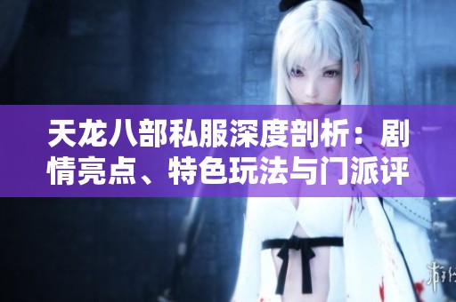 天龙八部私服深度剖析：剧情亮点、特色玩法与门派评测全解读