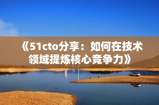 《51cto分享：如何在技术领域提炼核心竞争力》