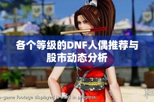 各个等级的DNF人偶推荐与股市动态分析