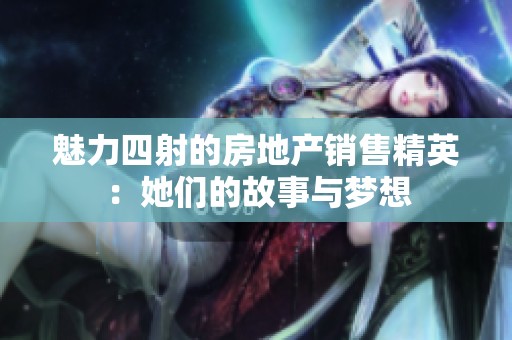 魅力四射的房地产销售精英：她们的故事与梦想