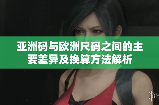 亚洲码与欧洲尺码之间的主要差异及换算方法解析