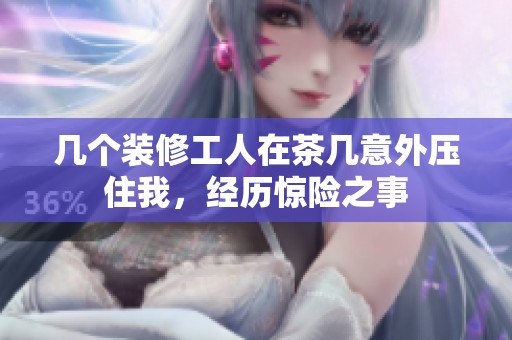 几个装修工人在茶几意外压住我，经历惊险之事