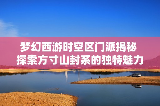 梦幻西游时空区门派揭秘 探索方寸山封系的独特魅力