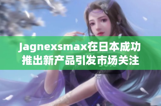 Jagnexsmax在日本成功推出新产品引发市场关注
