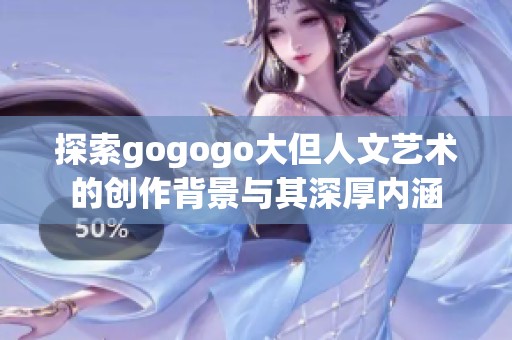 探索gogogo大但人文艺术的创作背景与其深厚内涵