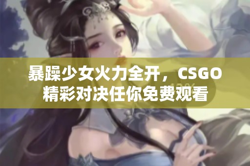 暴躁少女火力全开，CSGO精彩对决任你免费观看
