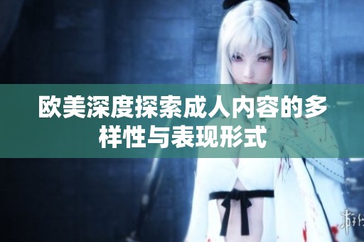 欧美深度探索成人内容的多样性与表现形式