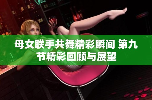 母女联手共舞精彩瞬间 第九节精彩回顾与展望