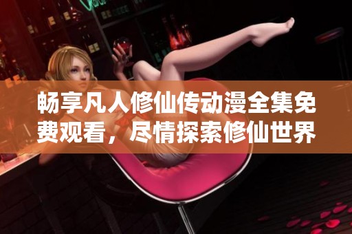 畅享凡人修仙传动漫全集免费观看，尽情探索修仙世界之旅