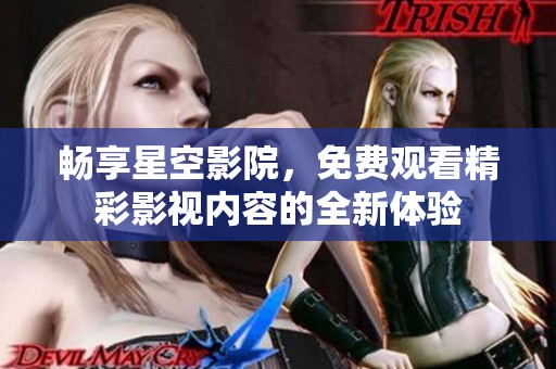畅享星空影院，免费观看精彩影视内容的全新体验
