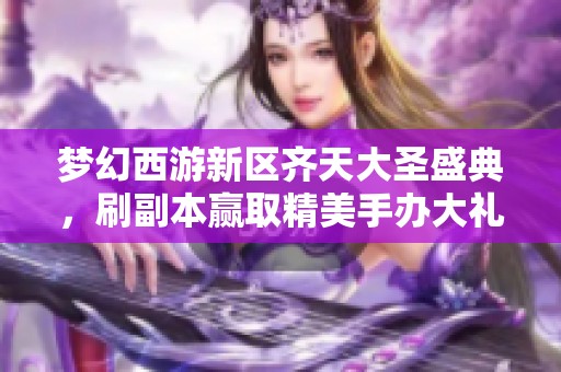 梦幻西游新区齐天大圣盛典，刷副本赢取精美手办大礼包!