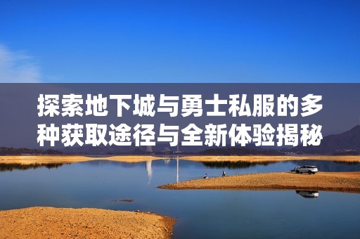 探索地下城与勇士私服的多种获取途径与全新体验揭秘