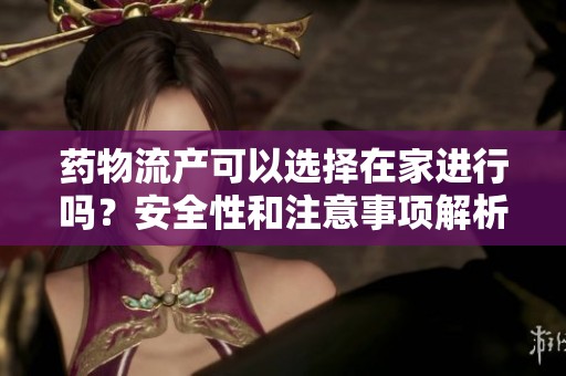 药物流产可以选择在家进行吗？安全性和注意事项解析