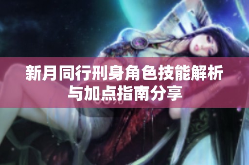 新月同行刑身角色技能解析与加点指南分享