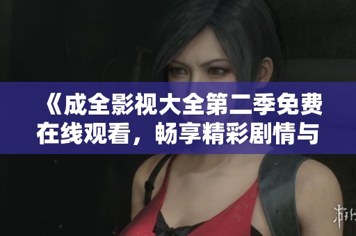 《成全影视大全第二季免费在线观看，畅享精彩剧情与经典之作》