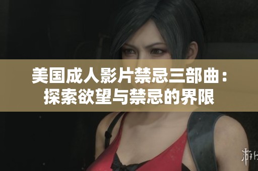 美国成人影片禁忌三部曲：探索欲望与禁忌的界限