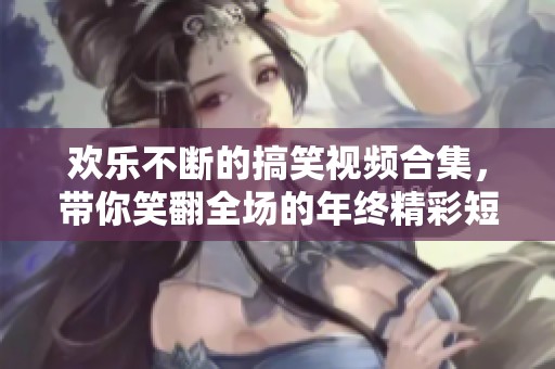 欢乐不断的搞笑视频合集，带你笑翻全场的年终精彩短片