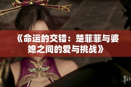 《命运的交错：楚菲菲与婆媳之间的爱与挑战》