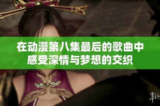 在动漫第八集最后的歌曲中感受深情与梦想的交织