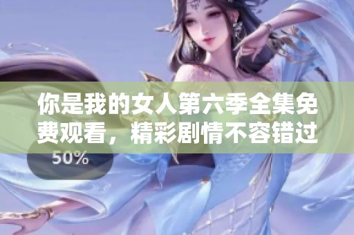 你是我的女人第六季全集免费观看，精彩剧情不容错过！