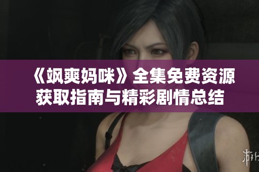 《飒爽妈咪》全集免费资源获取指南与精彩剧情总结