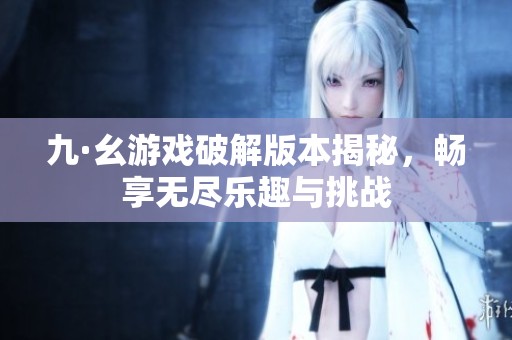 九·幺游戏破解版本揭秘，畅享无尽乐趣与挑战