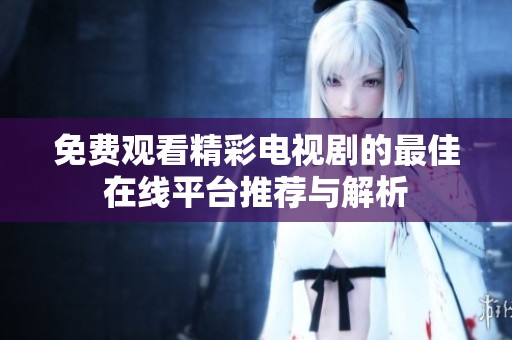 免费观看精彩电视剧的最佳在线平台推荐与解析