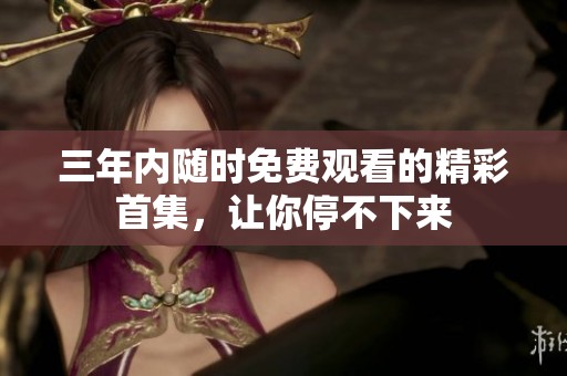 三年内随时免费观看的精彩首集，让你停不下来