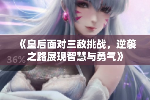 《皇后面对三敌挑战，逆袭之路展现智慧与勇气》