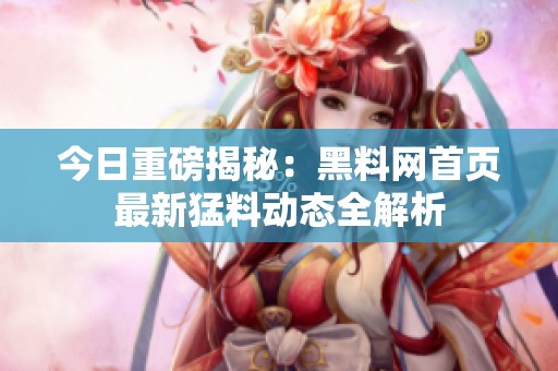 今日重磅揭秘：黑料网首页最新猛料动态全解析