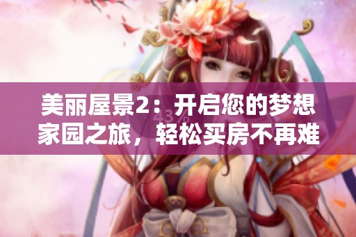 美丽屋景2：开启您的梦想家园之旅，轻松买房不再难