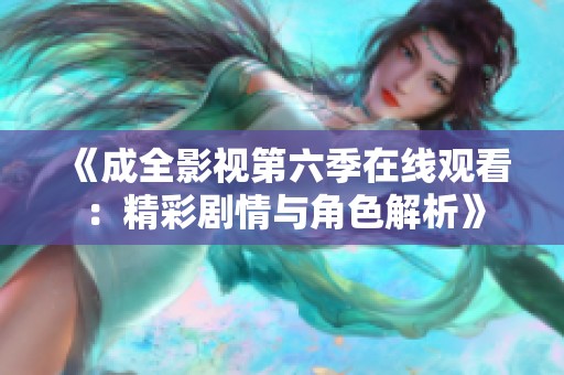 《成全影视第六季在线观看：精彩剧情与角色解析》