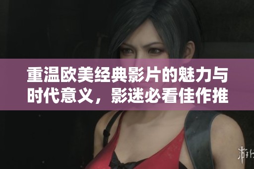 重温欧美经典影片的魅力与时代意义，影迷必看佳作推荐
