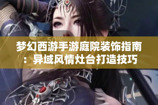 梦幻西游手游庭院装饰指南：异域风情灶台打造技巧