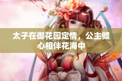 太子在御花园定情，公主倾心相伴花海中